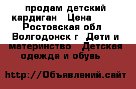 продам детский кардиган › Цена ­ 500 - Ростовская обл., Волгодонск г. Дети и материнство » Детская одежда и обувь   